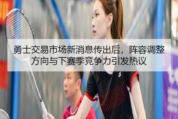 勇士交易市场新消息传出后，阵容调整方向与下赛季竞争力引发热议